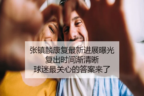 张镇麟康复最新进展曝光 复出时间渐清晰 球迷最关心的答案来了